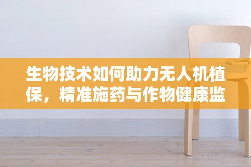 生物技术如何助力无人机植保，精准施药与作物健康监测的未来？