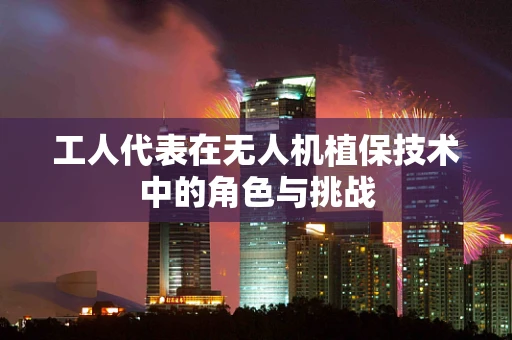 工人代表在无人机植保技术中的角色与挑战