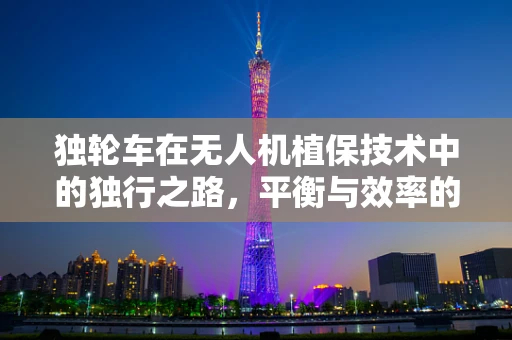 独轮车在无人机植保技术中的独行之路，平衡与效率的完美融合