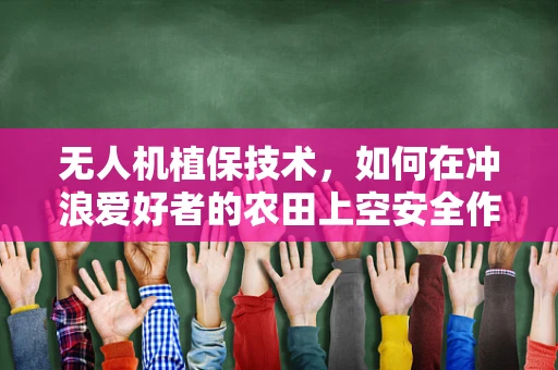 无人机植保技术，如何在冲浪爱好者的农田上空安全作业？