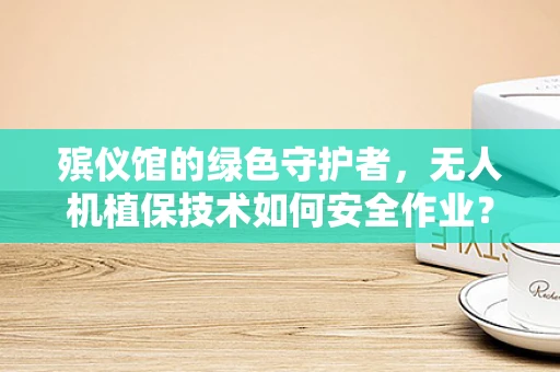 殡仪馆的绿色守护者，无人机植保技术如何安全作业？