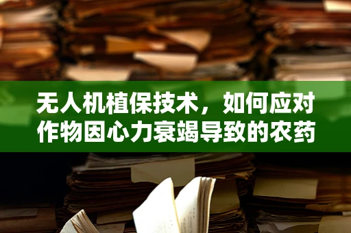无人机植保技术，如何应对作物因心力衰竭导致的农药喷洒效率下降？
