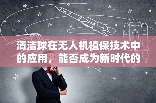 清洁球在无人机植保技术中的应用，能否成为新时代的‘空中清洁工’？