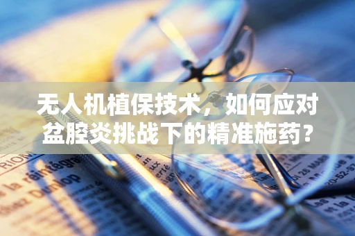 无人机植保技术，如何应对盆腔炎挑战下的精准施药？