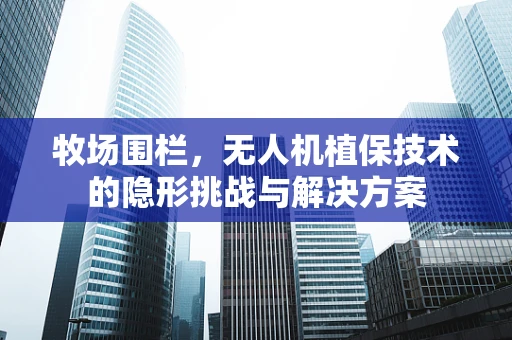 牧场围栏，无人机植保技术的隐形挑战与解决方案