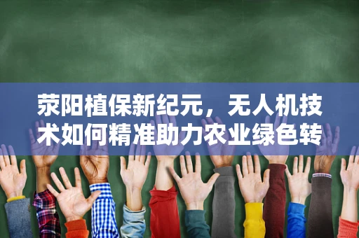 荥阳植保新纪元，无人机技术如何精准助力农业绿色转型？