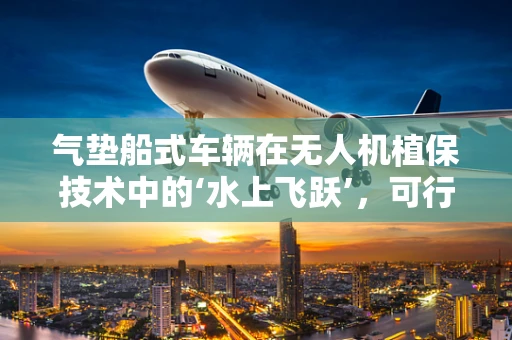 气垫船式车辆在无人机植保技术中的‘水上飞跃’，可行性与挑战何在？
