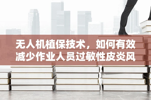 无人机植保技术，如何有效减少作业人员过敏性皮炎风险？