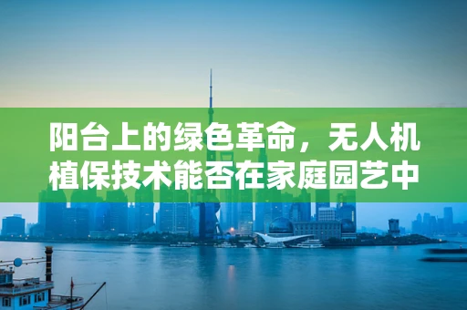 阳台上的绿色革命，无人机植保技术能否在家庭园艺中大放异彩？