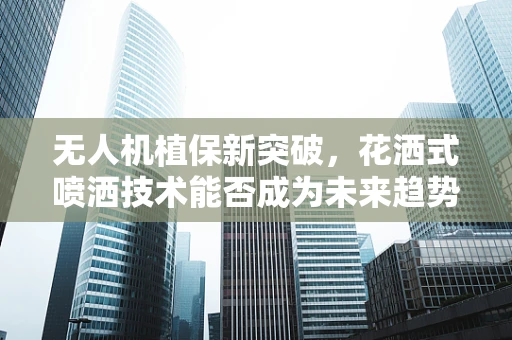 无人机植保新突破，花洒式喷洒技术能否成为未来趋势？