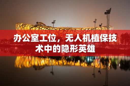 办公室工位，无人机植保技术中的隐形英雄