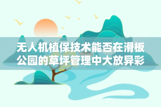 无人机植保技术能否在滑板公园的草坪管理中大放异彩？