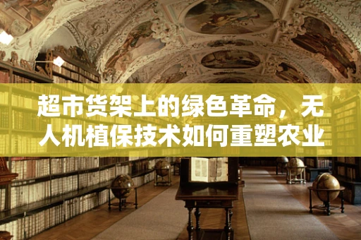 超市货架上的绿色革命，无人机植保技术如何重塑农业供应链？