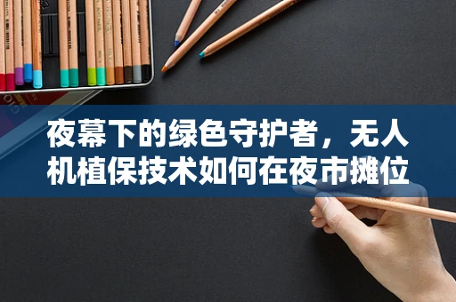 夜幕下的绿色守护者，无人机植保技术如何在夜市摊位间精准作业？