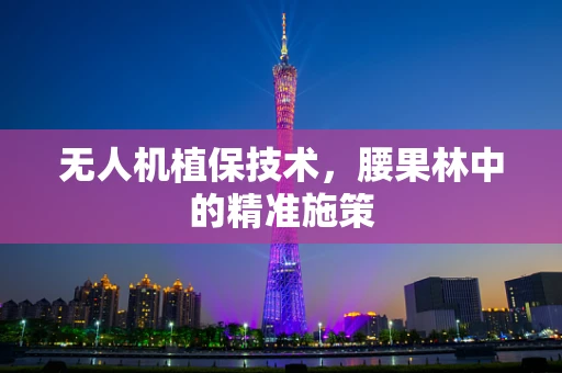 无人机植保技术，腰果林中的精准施策