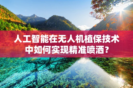 人工智能在无人机植保技术中如何实现精准喷洒？