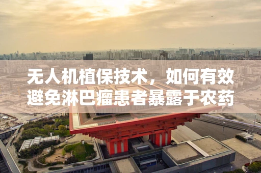 无人机植保技术，如何有效避免淋巴瘤患者暴露于农药风险？