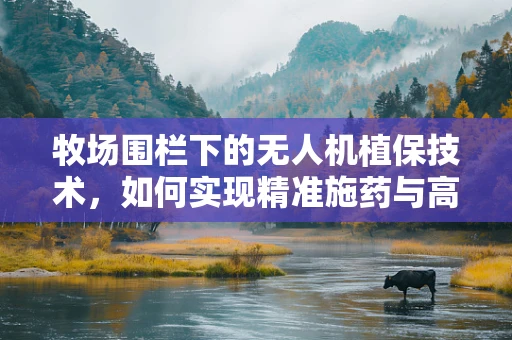牧场围栏下的无人机植保技术，如何实现精准施药与高效管理？