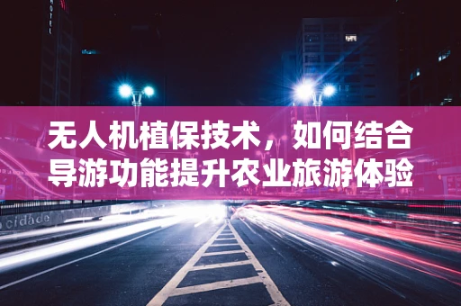 无人机植保技术，如何结合导游功能提升农业旅游体验？