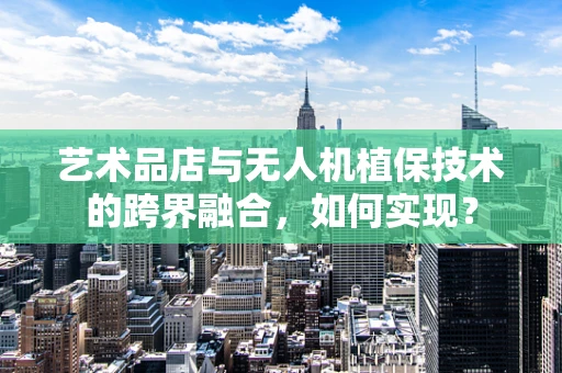 艺术品店与无人机植保技术的跨界融合，如何实现？
