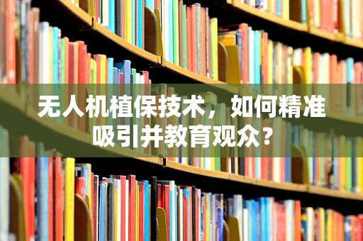 无人机植保技术，如何精准吸引并教育观众？
