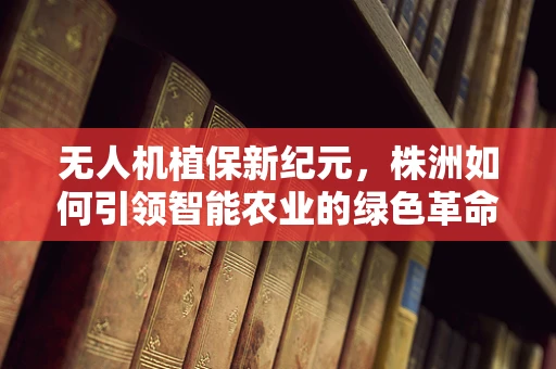 无人机植保新纪元，株洲如何引领智能农业的绿色革命？