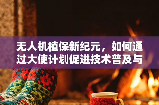 无人机植保新纪元，如何通过大使计划促进技术普及与农民培训？