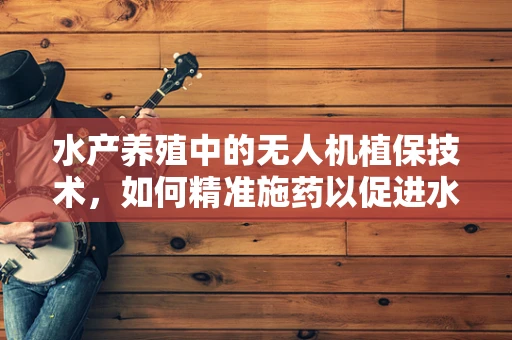 水产养殖中的无人机植保技术，如何精准施药以促进水生生物健康？