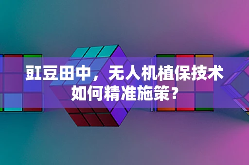 豇豆田中，无人机植保技术如何精准施策？