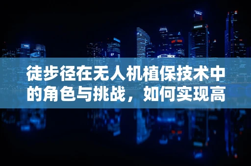 徒步径在无人机植保技术中的角色与挑战，如何实现高效、精准的作物监测？