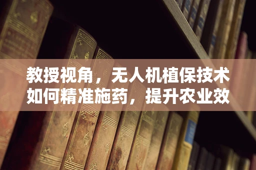 教授视角，无人机植保技术如何精准施药，提升农业效率？