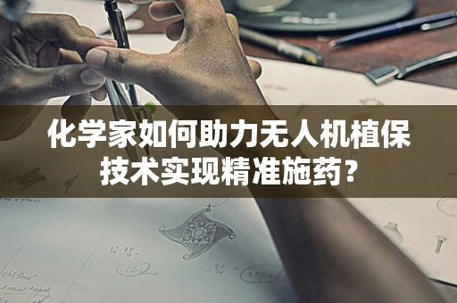 化学家如何助力无人机植保技术实现精准施药？