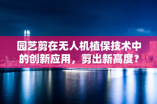 园艺剪在无人机植保技术中的创新应用，剪出新高度？