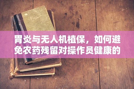 胃炎与无人机植保，如何避免农药残留对操作员健康的潜在威胁？