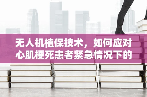 无人机植保技术，如何应对心肌梗死患者紧急情况下的空中救援？