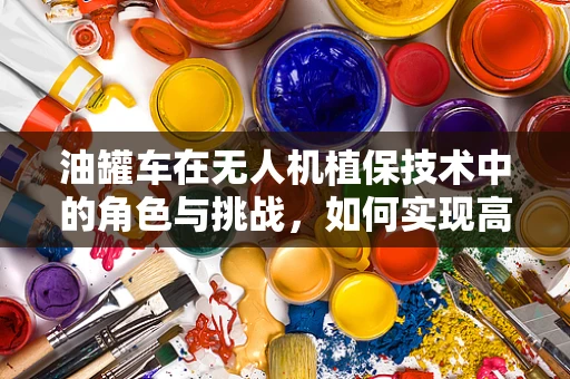 油罐车在无人机植保技术中的角色与挑战，如何实现高效精准的农药喷洒？
