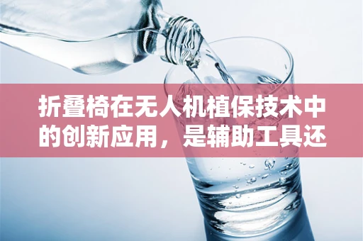 折叠椅在无人机植保技术中的创新应用，是辅助工具还是新趋势？