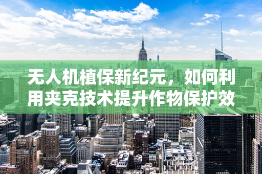 无人机植保新纪元，如何利用夹克技术提升作物保护效率？