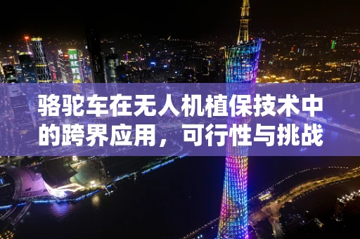骆驼车在无人机植保技术中的跨界应用，可行性与挑战并存？