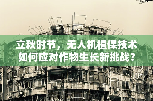 立秋时节，无人机植保技术如何应对作物生长新挑战？