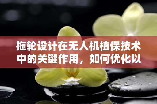 拖轮设计在无人机植保技术中的关键作用，如何优化以提高作业效率？