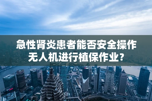 急性肾炎患者能否安全操作无人机进行植保作业？