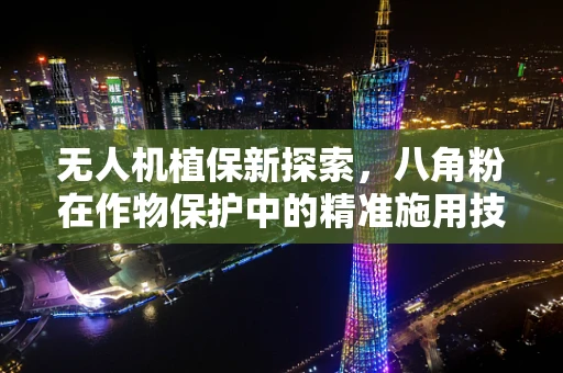 无人机植保新探索，八角粉在作物保护中的精准施用技术挑战
