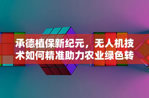承德植保新纪元，无人机技术如何精准助力农业绿色转型？