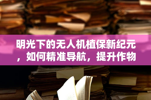 明光下的无人机植保新纪元，如何精准导航，提升作物健康监测？