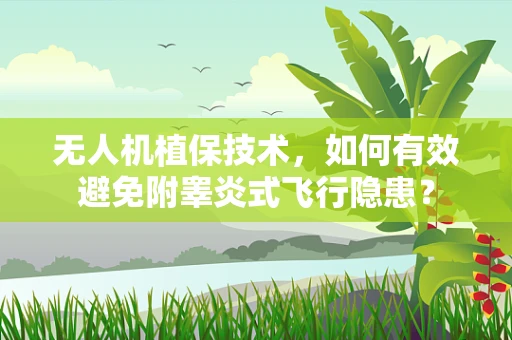 无人机植保技术，如何有效避免附睾炎式飞行隐患？