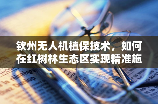 钦州无人机植保技术，如何在红树林生态区实现精准施药？