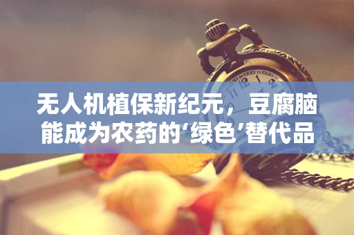 无人机植保新纪元，豆腐脑能成为农药的‘绿色’替代品吗？