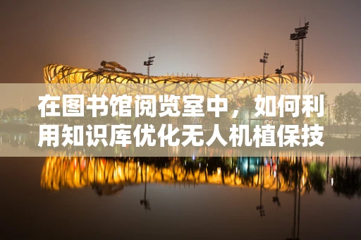 在图书馆阅览室中，如何利用知识库优化无人机植保技术的精准施药？