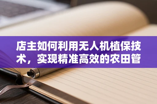 店主如何利用无人机植保技术，实现精准高效的农田管理？